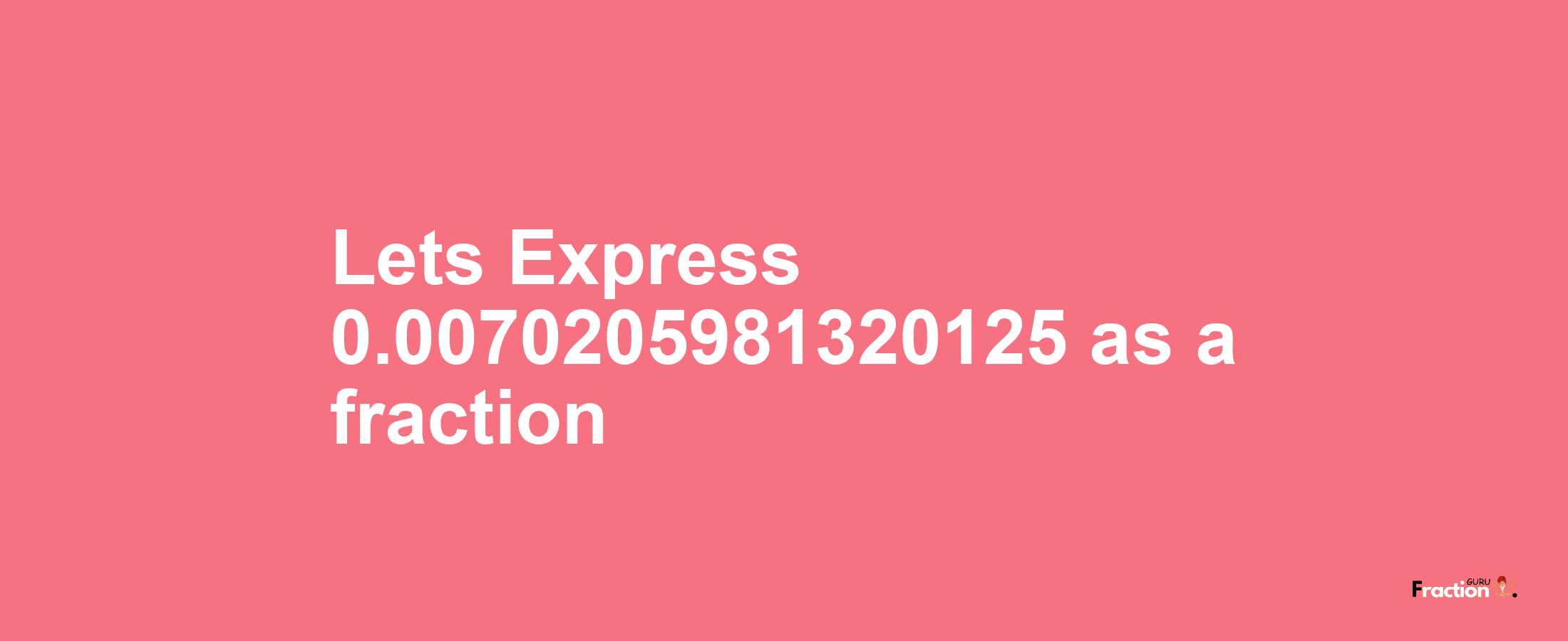 Lets Express 0.0070205981320125 as afraction